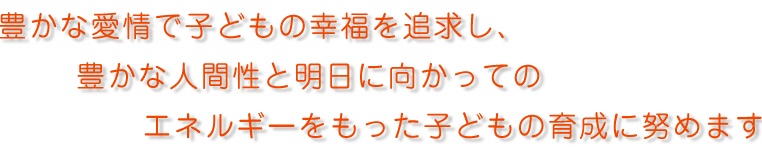 豊かな愛情で子供の幸福を追求し、豊かな人間性とあすに向かってのエネルギーを持った子供の育成に努めます